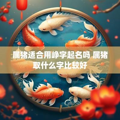 属猪适合用峥字起名吗 属猪取什么字比较好