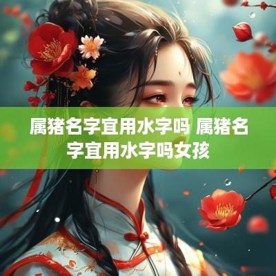 属猪名字宜用水字吗 属猪名字宜用水字吗女孩