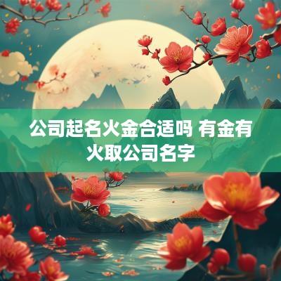 公司起名火金合适吗 有金有火取公司名字