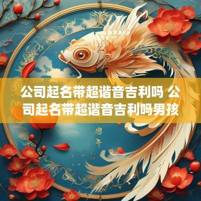 公司起名带超谐音吉利吗 公司起名带超谐音吉利吗男孩