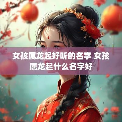 女孩属龙起好听的名字 女孩属龙起什么名字好