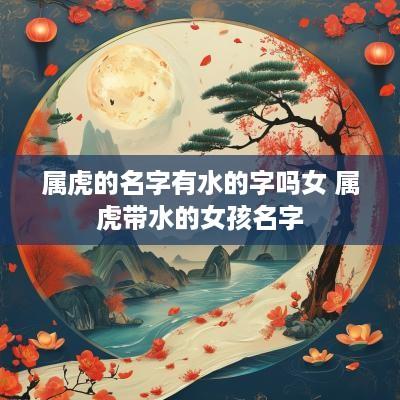 属虎的名字有水的字吗女 属虎带水的女孩名字