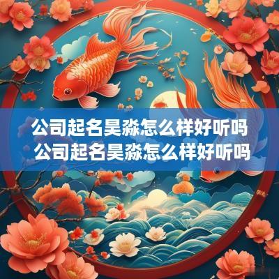公司起名昊淼怎么样好听吗 公司起名昊淼怎么样好听吗女孩