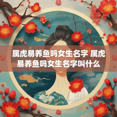 属虎易养鱼吗女生名字 属虎易养鱼吗女生名字叫什么