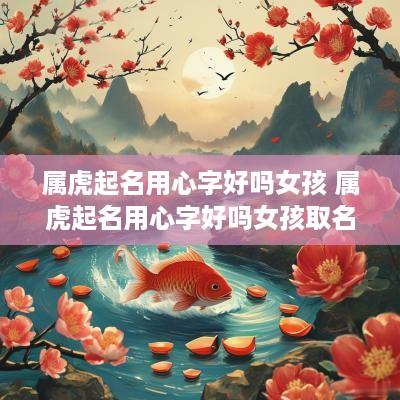 属虎起名用心字好吗女孩 属虎起名用心字好吗女孩取名