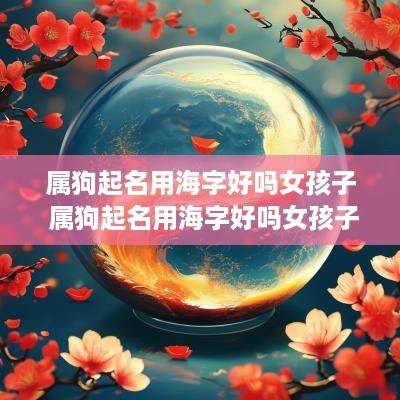 属狗起名用海字好吗女孩子 属狗起名用海字好吗女孩子名字