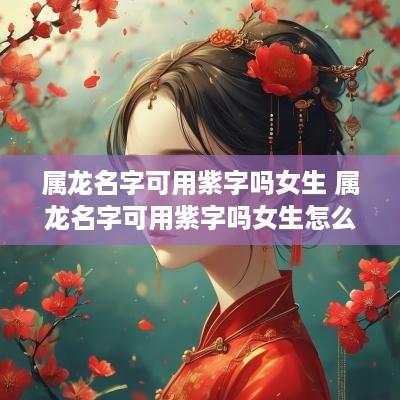 属龙名字可用紫字吗女生 属龙名字可用紫字吗女生怎么取