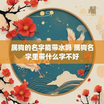 属狗的名字能带水吗 属狗名字里带什么字不好