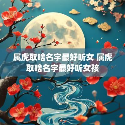 属虎取啥名字最好听女 属虎取啥名字最好听女孩