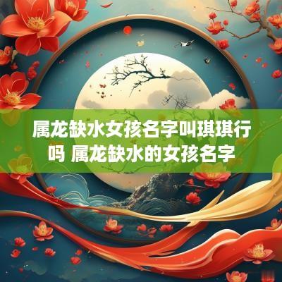 属龙缺水女孩名字叫琪琪行吗 属龙缺水的女孩名字