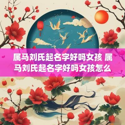 属马刘氏起名字好吗女孩 属马刘氏起名字好吗女孩怎么取