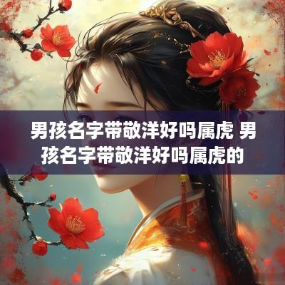 男孩名字带敬洋好吗属虎 男孩名字带敬洋好吗属虎的