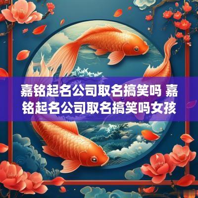 嘉铭起名公司取名搞笑吗 嘉铭起名公司取名搞笑吗女孩 嘉铭起名公司取名搞笑吗 嘉铭起名公司取名搞笑吗女孩