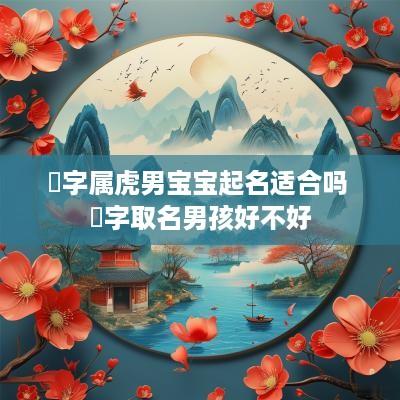 璟字属虎男宝宝起名适合吗 璟字取名男孩好不好