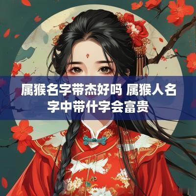 属猴名字带杰好吗 属猴人名字中带什字会富贵