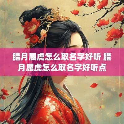 腊月属虎怎么取名字好听 腊月属虎怎么取名字好听点