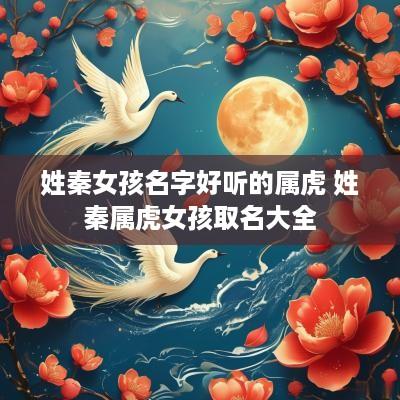 姓秦女孩名字好听的属虎 姓秦属虎女孩取名大全