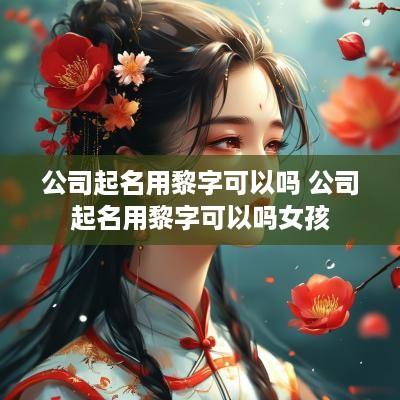 公司起名用黎字可以吗 公司起名用黎字可以吗女孩