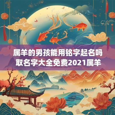 属羊的男孩能用铭字起名吗 取名字大全免费2025属羊的男孩子