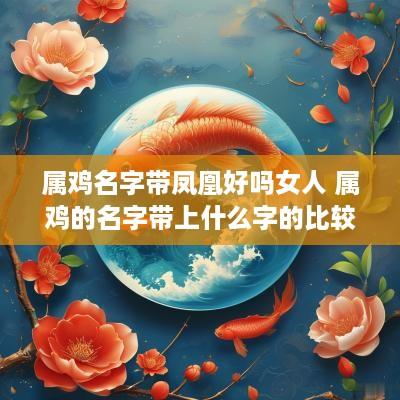 属鸡名字带凤凰好吗女人 属鸡的名字带上什么字的比较好
