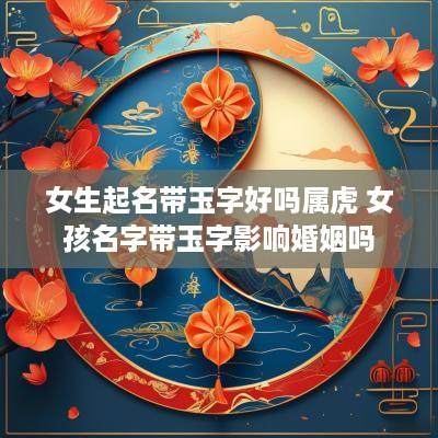 女生起名带玉字好吗属虎 女孩名字带玉字影响婚姻吗
