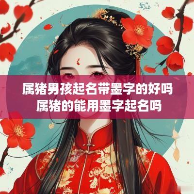 属猪男孩起名带墨字的好吗 属猪的能用墨字起名吗
