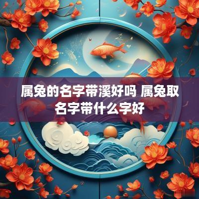 属兔的名字带溪好吗 属兔取名字带什么字好