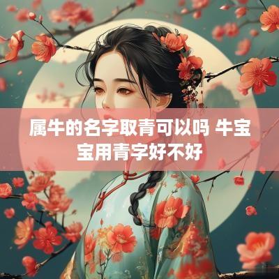 属牛的名字取青可以吗 牛宝宝用青字好不好