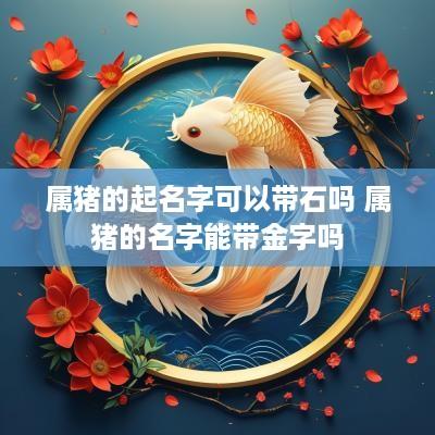属猪的起名字可以带石吗 属猪的名字能带金字吗