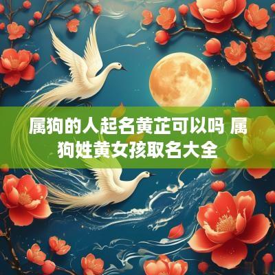 属狗的人起名黄芷可以吗 属狗姓黄女孩取名大全