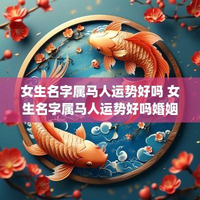 女生名字属马人运势好吗 女生名字属马人运势好吗婚姻