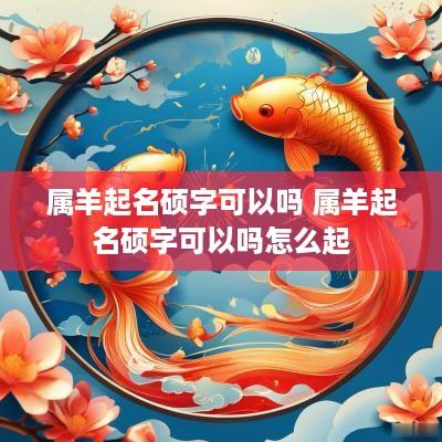 属羊起名硕字可以吗 属羊起名硕字可以吗怎么起