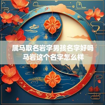 属马取名岩字男孩名字好吗 马岩这个名字怎么样
