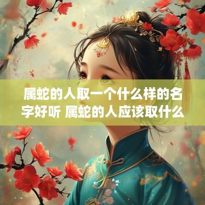 属蛇的人取一个什么样的名字好听 属蛇的人应该取什么名字