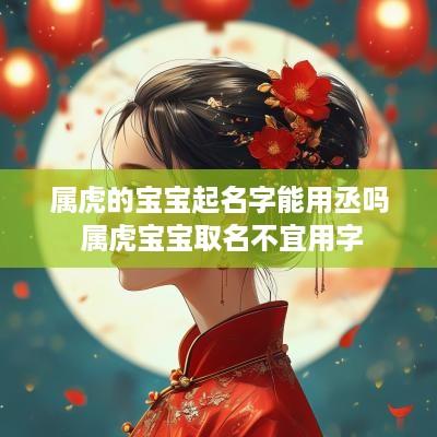 属虎的宝宝起名字能用丞吗 属虎宝宝取名不宜用字