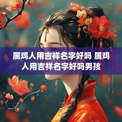 属鸡人用吉祥名字好吗 属鸡人用吉祥名字好吗男孩