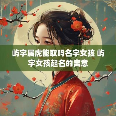 屿字属虎能取吗名字女孩 屿字女孩起名的寓意