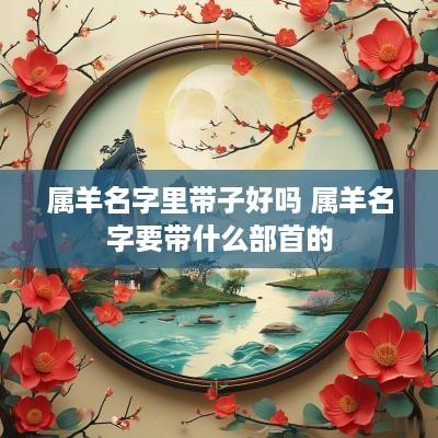 属羊名字里带子好吗 属羊名字要带什么部首的