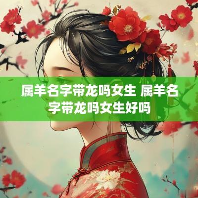 属羊名字带龙吗女生 属羊名字带龙吗女生好吗