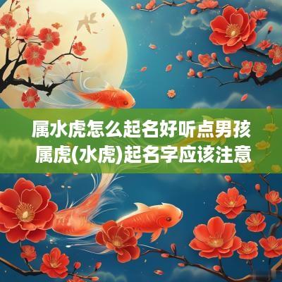 属水虎怎么起名好听点男孩 属虎(水虎)起名字应该注意什么