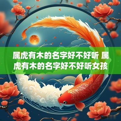 属虎有木的名字好不好听 属虎有木的名字好不好听女孩