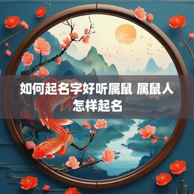 如何起名字好听属鼠 属鼠人怎样起名