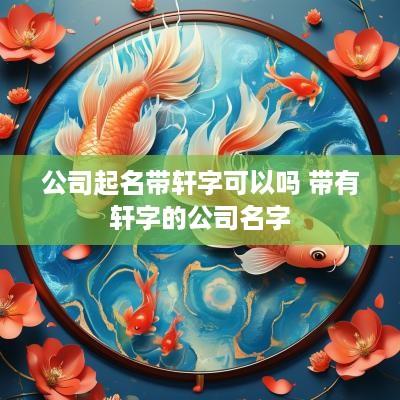 公司起名带轩字可以吗 带有轩字的公司名字