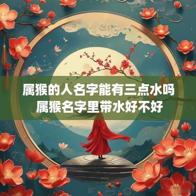 属猴的人名字能有三点水吗 属猴名字里带水好不好