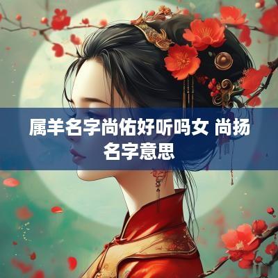 属羊名字尚佑好听吗女 尚扬名字意思