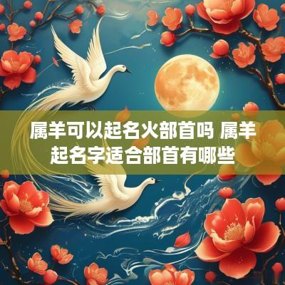 属羊可以起名火部首吗 属羊起名字适合部首有哪些