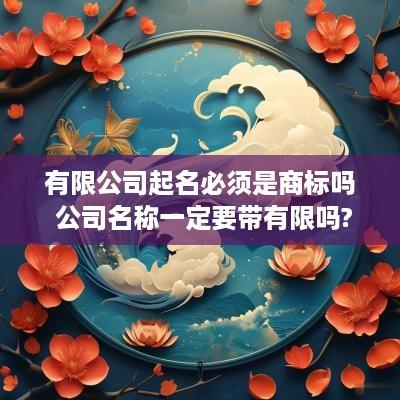 有限公司起名必须是商标吗 公司名称一定要带有限吗?