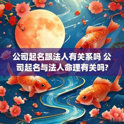 公司起名跟法人有关系吗 公司起名与法人命理有关吗?