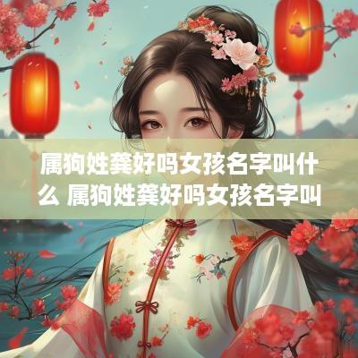 属狗姓龚好吗女孩名字叫什么 属狗姓龚好吗女孩名字叫什么好听