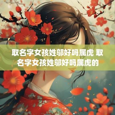 取名字女孩姓邬好吗属虎 取名字女孩姓邬好吗属虎的